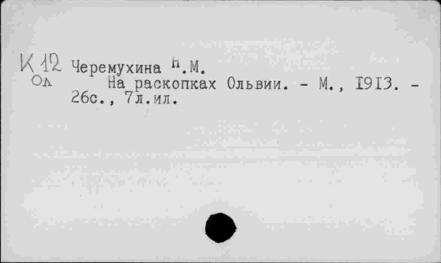 ﻿К 4 а. Черемухина П.М.
°л На раскопках Ольвии. -26с., 7л.ил.
М., 1913.